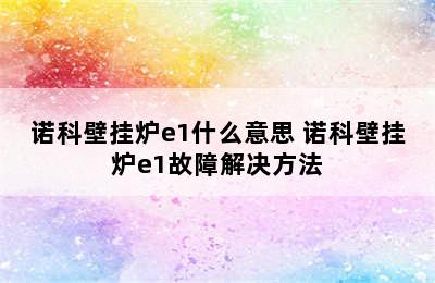 诺科壁挂炉e1什么意思 诺科壁挂炉e1故障解决方法